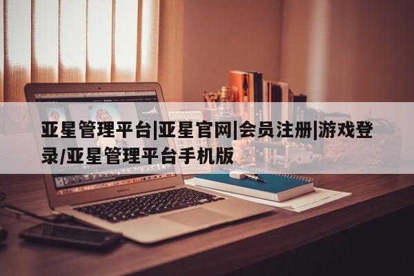 亚星官网娱乐平台 亚星会员平台亚星管理平台|亚星官网|会员注册|游戏登录/亚星管理平台手机版