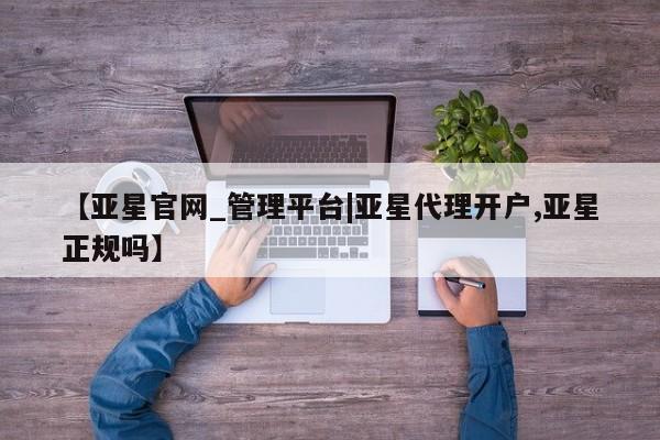 亚星官网娱乐平台 亚星会员平台【亚星官网_管理平台|亚星代理开户,亚星正规吗】