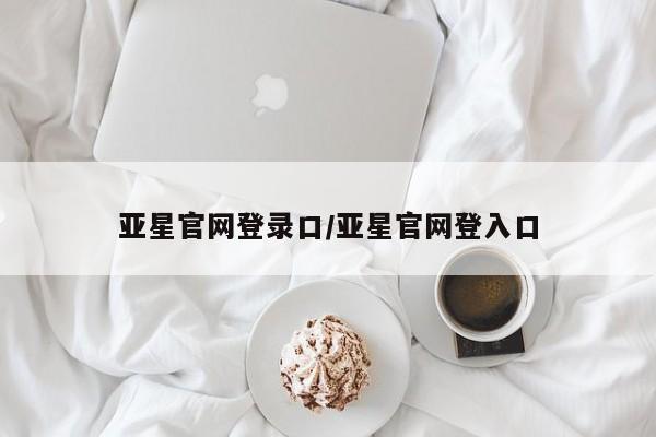 亚星官网娱乐平台 亚星会员平台亚星官网登录口/亚星官网登入口