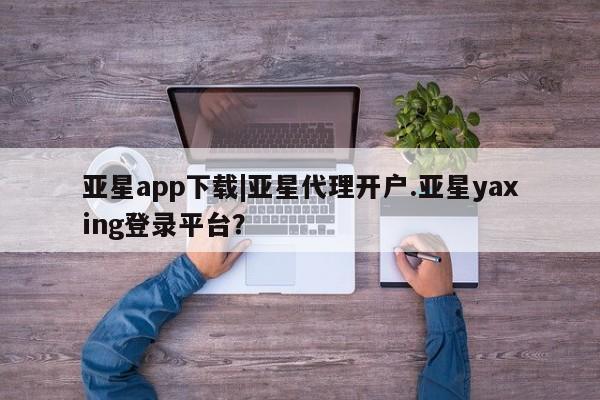 亚星官网娱乐平台 亚星会员平台亚星app下载|亚星代理开户.亚星yaxing登录平台？