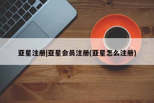 亚星官网娱乐平台 亚星会员平台亚星注册|亚星会员注册(亚星怎么注册)