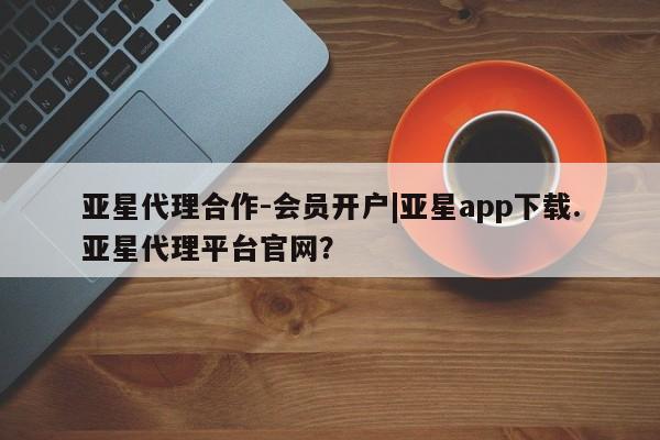亚星官网娱乐平台 亚星会员平台亚星代理合作-会员开户|亚星app下载.亚星代理平台官网？