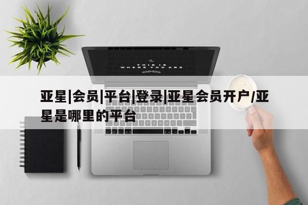 亚星官网娱乐平台 亚星会员平台亚星|会员|平台|登录|亚星会员开户/亚星是哪里的平台