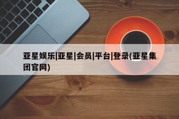 亚星官网娱乐平台 亚星会员平台亚星娱乐|亚星|会员|平台|登录(亚星集团官网)