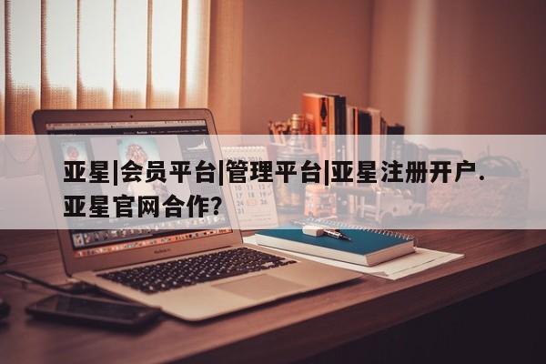 亚星官网娱乐平台 亚星会员平台亚星|会员平台|管理平台|亚星注册开户.亚星官网合作？