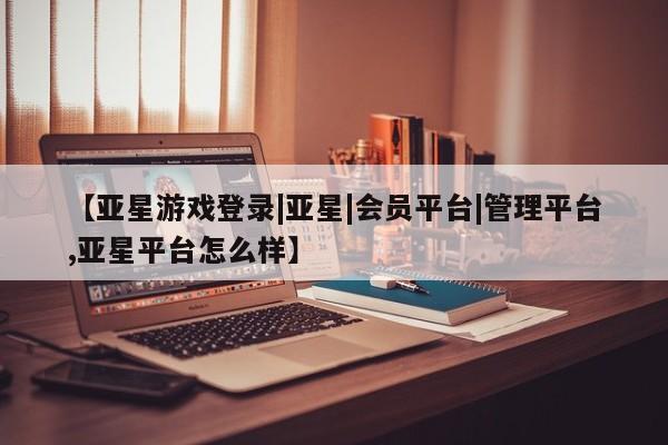 亚星官网娱乐平台 亚星会员平台【亚星游戏登录|亚星|会员平台|管理平台,亚星平台怎么样】