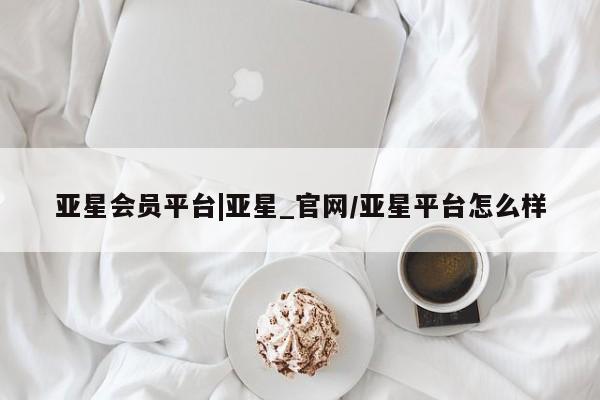 亚星官网娱乐平台 亚星会员平台亚星会员平台|亚星_官网/亚星平台怎么样