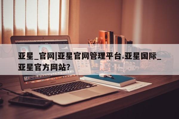 亚星官网娱乐平台 亚星会员平台新闻 第41页