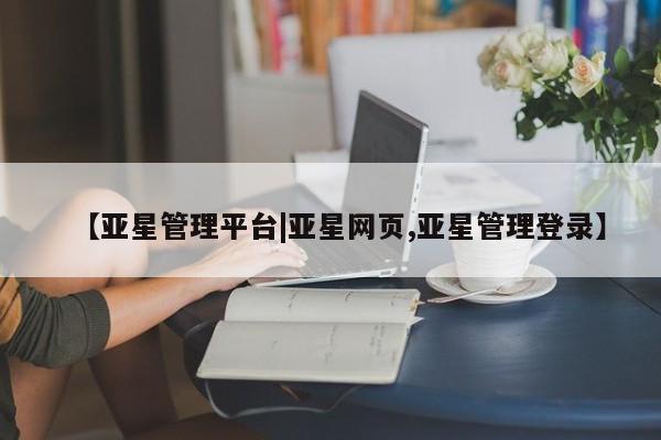 亚星官网娱乐平台 亚星会员平台【亚星管理平台|亚星网页,亚星管理登录】