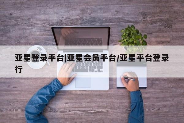 亚星官网娱乐平台 亚星会员平台亚星登录平台|亚星会员平台/亚星平台登录行