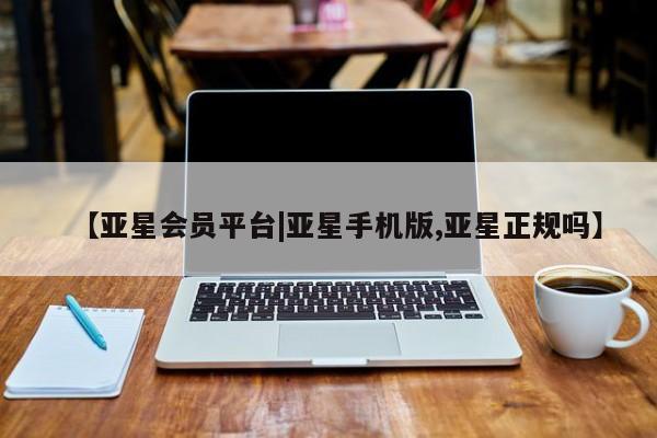 亚星官网娱乐平台 亚星会员平台【亚星会员平台|亚星手机版,亚星正规吗】