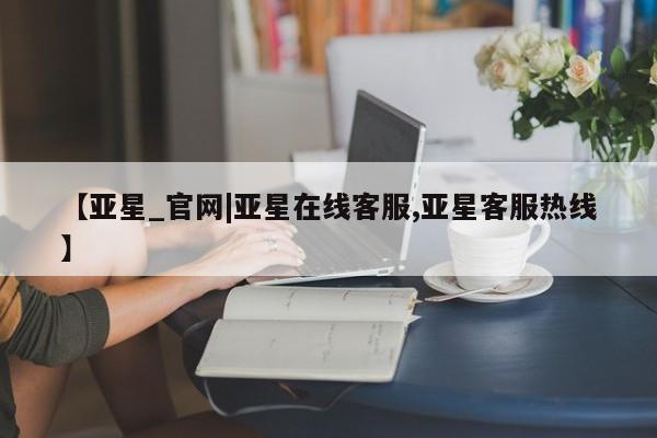 亚星官网娱乐平台 亚星会员平台【亚星_官网|亚星在线客服,亚星客服热线】
