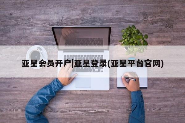 亚星官网娱乐平台 亚星会员平台亚星会员开户|亚星登录(亚星平台官网)