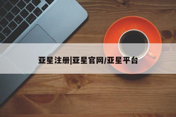 亚星官网娱乐平台 亚星会员平台亚星注册|亚星官网/亚星平台