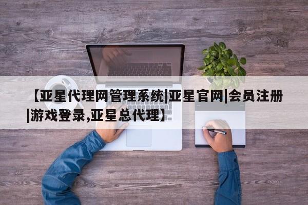 亚星官网娱乐平台 亚星会员平台【亚星代理网管理系统|亚星官网|会员注册|游戏登录,亚星总代理】