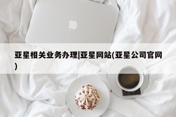 亚星官网娱乐平台 亚星会员平台亚星相关业务办理|亚星网站(亚星公司官网)