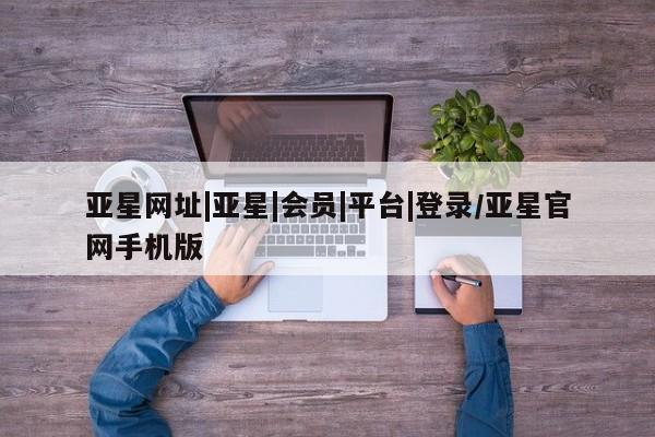 亚星官网娱乐平台 亚星会员平台亚星网址|亚星|会员|平台|登录/亚星官网手机版