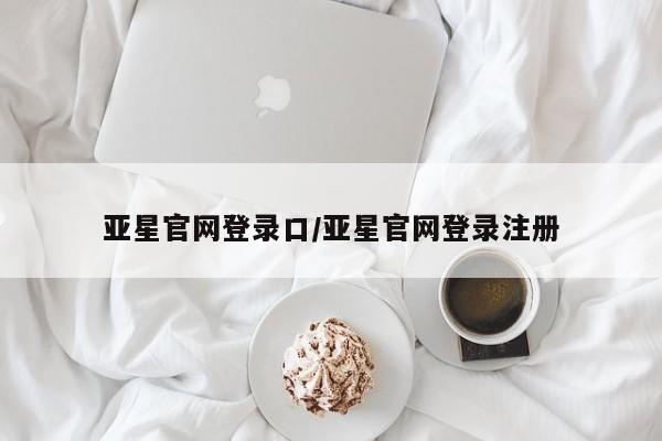亚星官网娱乐平台 亚星会员平台亚星官网登录口/亚星官网登录注册